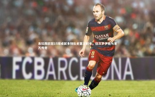 开云APP：吉拉西欧冠15球成就多特队史第三射手，仅次罗伊斯与莱万传奇