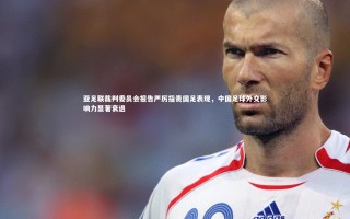 开云APP：亚足联裁判委员会报告严厉指责国足表现，中国足球外交影响力显著衰退