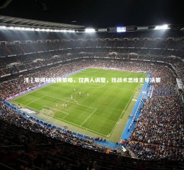 开云官网-浮嶋敏揭秘轮换策略，仅两人调整，技战术思维主导决策